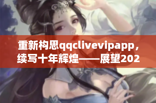 重新构思qqclivevipapp，续写十年辉煌——展望2023