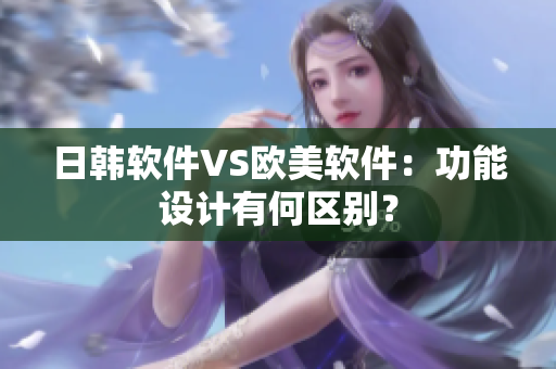 日韩软件VS欧美软件：功能设计有何区别？