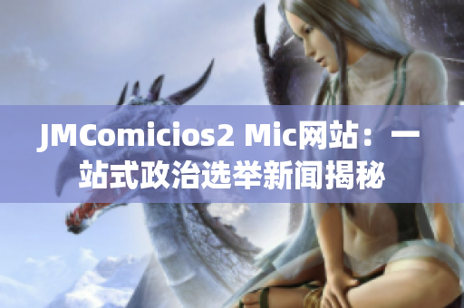 JMComicios2 Mic网站：一站式政治选举新闻揭秘