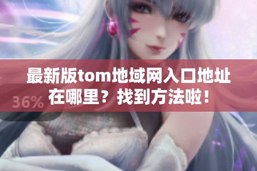 最新版tom地域网入口地址在哪里？找到方法啦！