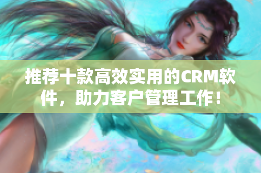 推荐十款高效实用的CRM软件，助力客户管理工作！