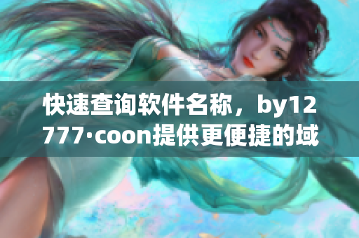 快速查询软件名称，by12777·coon提供更便捷的域名查询服务