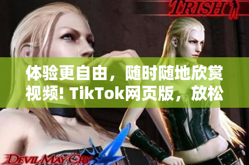 体验更自由，随时随地欣赏视频! TikTok网页版，放松娱乐的新去处