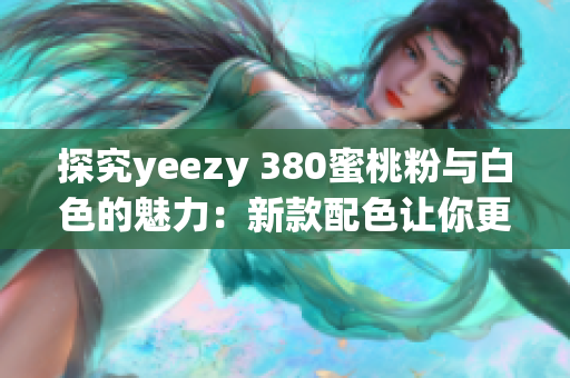 探究yeezy 380蜜桃粉与白色的魅力：新款配色让你更出众！