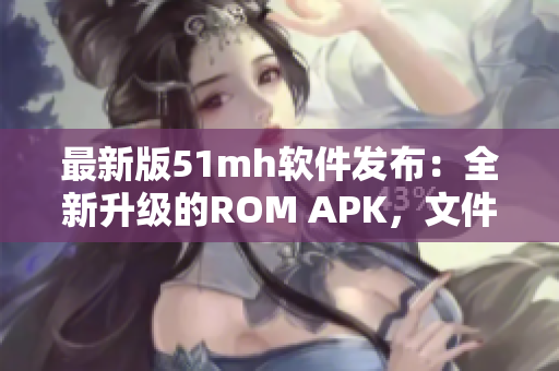 最新版51mh软件发布：全新升级的ROM APK，文件大小仅14.65MB