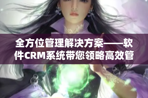 全方位管理解决方案——软件CRM系统带您领略高效管理新境界！