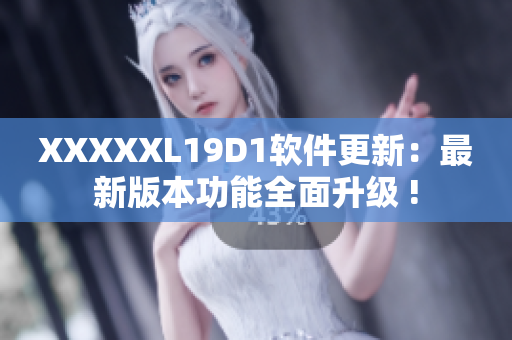 XXXXXL19D1软件更新：最新版本功能全面升级 !