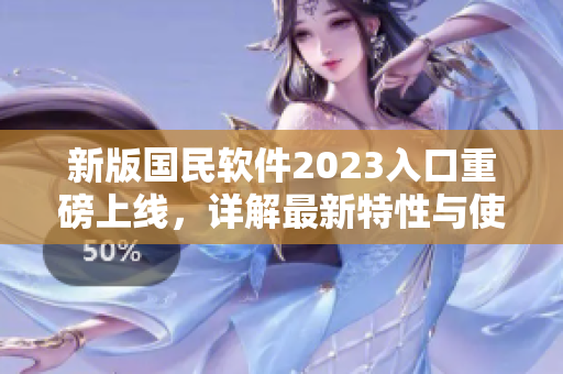 新版国民软件2023入口重磅上线，详解最新特性与使用技巧！