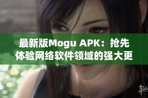 最新版Mogu APK：抢先体验网络软件领域的强大更新1.3.1