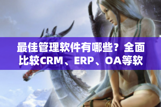 最佳管理软件有哪些？全面比较CRM、ERP、OA等软件，让你一目了然。