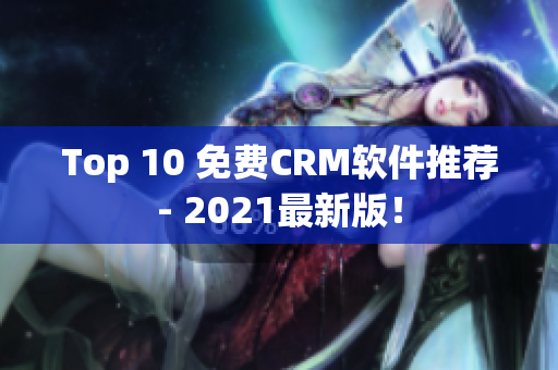 Top 10 免费CRM软件推荐- 2021最新版！