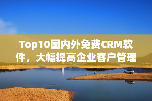 Top10国内外免费CRM软件，大幅提高企业客户管理效率！