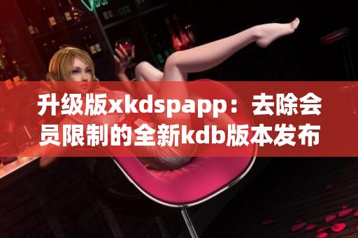 升级版xkdspapp：去除会员限制的全新kdb版本发布