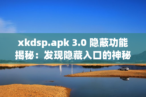 xkdsp.apk 3.0 隐蔽功能揭秘：发现隐藏入口的神秘技巧