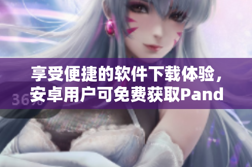 享受便捷的软件下载体验，安卓用户可免费获取Pandora魔盒APP