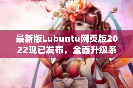 最新版Lubuntu网页版2022现已发布，全面升级系统核心，增强软件性能！