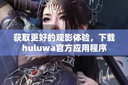 获取更好的观影体验，下载huluwa官方应用程序