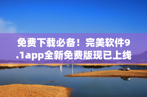 免费下载必备！完美软件9.1app全新免费版现已上线