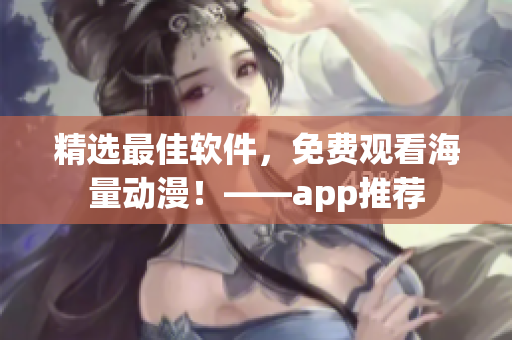 精选最佳软件，免费观看海量动漫！——app推荐