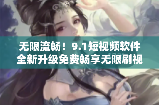 无限流畅！9.1短视频软件全新升级免费畅享无限刷视频体验