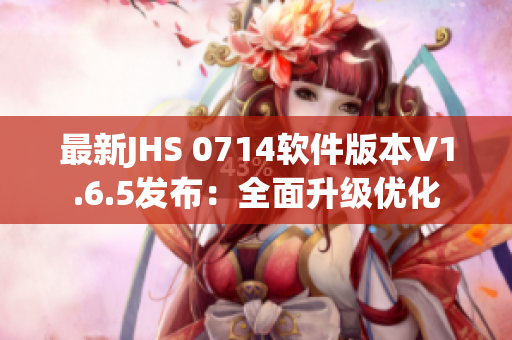 最新JHS 0714软件版本V1.6.5发布：全面升级优化