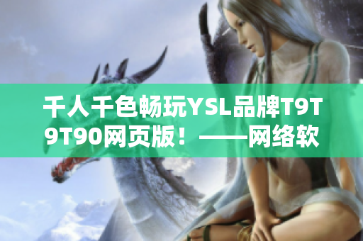 千人千色畅玩YSL品牌T9T9T90网页版！——网络软件编辑为你呈现