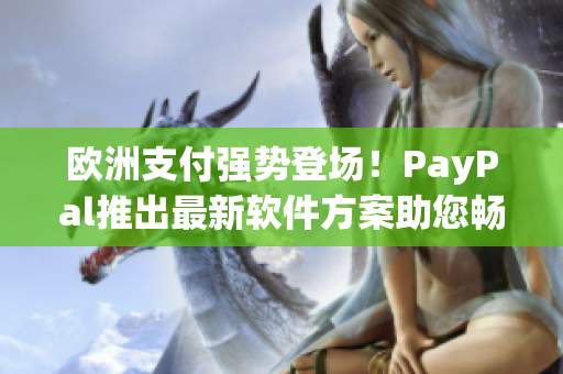 欧洲支付强势登场！PayPal推出最新软件方案助您畅享支付体验