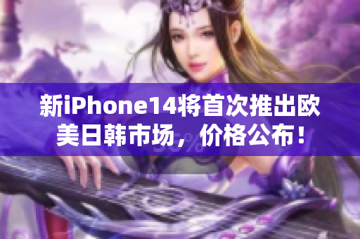 新iPhone14将首次推出欧美日韩市场，价格公布！