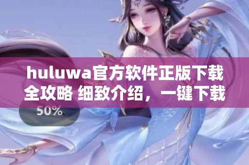 huluwa官方软件正版下载全攻略 细致介绍，一键下载安装教程等你查看