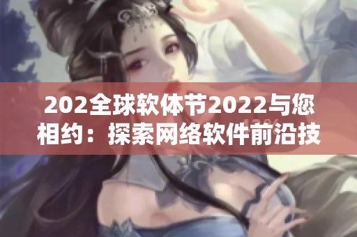 202全球软体节2022与您相约：探索网络软件前沿技术与趋势