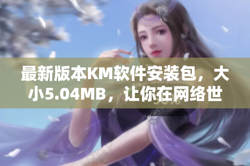 最新版本KM软件安装包，大小5.04MB，让你在网络世界畅行无阻！