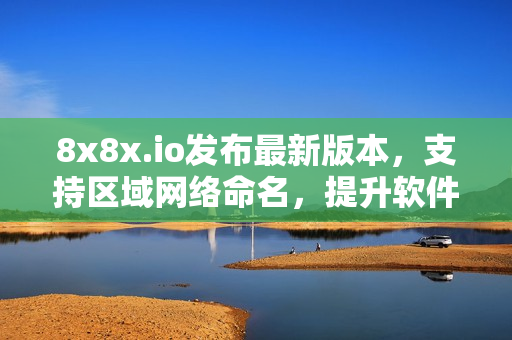 8x8x.io发布最新版本，支持区域网络命名，提升软件使用便利性