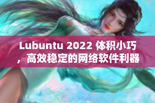 Lubuntu 2022 体积小巧，高效稳定的网络软件利器