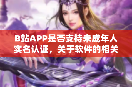 B站APP是否支持未成年人实名认证，关于软件的相关规定揭晓