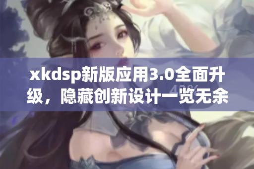 xkdsp新版应用3.0全面升级，隐藏创新设计一览无余