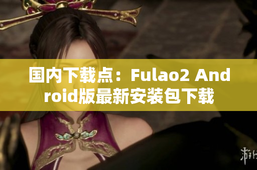 国内下载点：Fulao2 Android版最新安装包下载