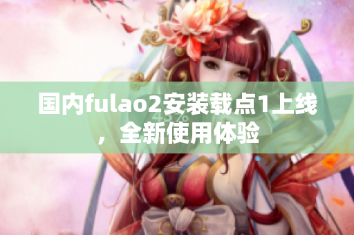 国内fulao2安装载点1上线，全新使用体验