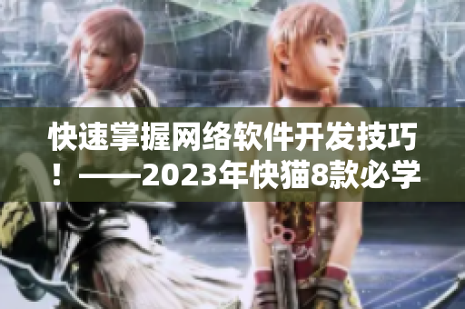 快速掌握网络软件开发技巧！——2023年快猫8款必学软件推荐