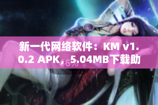 新一代网络软件：KM v1.0.2 APK，5.04MB下载助力高效运行