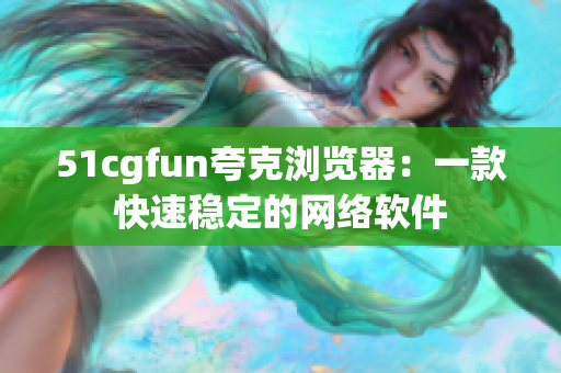 51cgfun夸克浏览器：一款快速稳定的网络软件