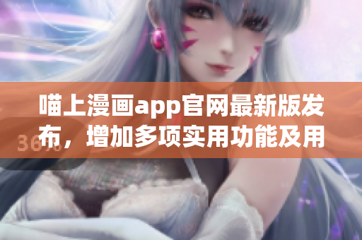 喵上漫画app官网最新版发布，增加多项实用功能及用户体验提升！