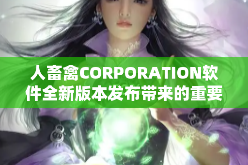 人畜禽CORPORATION软件全新版本发布带来的重要更新