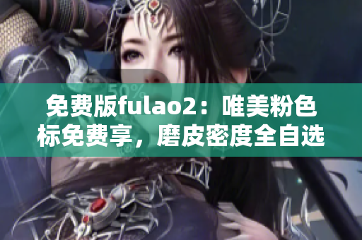 免费版fulao2：唯美粉色标免费享，磨皮密度全自选