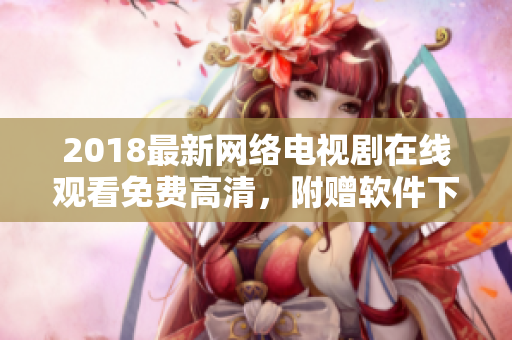 2018最新网络电视剧在线观看免费高清，附赠软件下载！