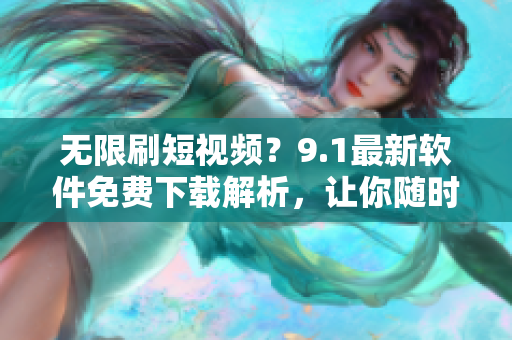 无限刷短视频？9.1最新软件免费下载解析，让你随时随地观看喜爱内容！