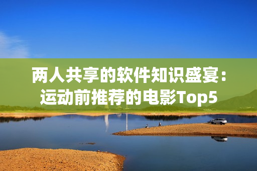 两人共享的软件知识盛宴：运动前推荐的电影Top5