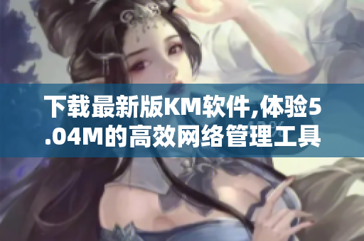 下载最新版KM软件,体验5.04M的高效网络管理工具