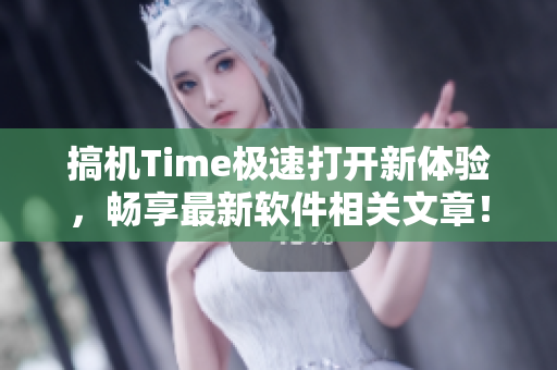 搞机Time极速打开新体验，畅享最新软件相关文章！