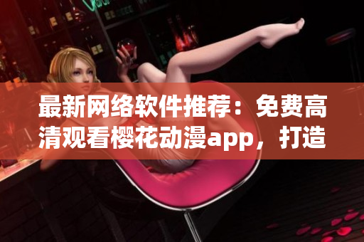 最新网络软件推荐：免费高清观看樱花动漫app，打造全新动漫体验！