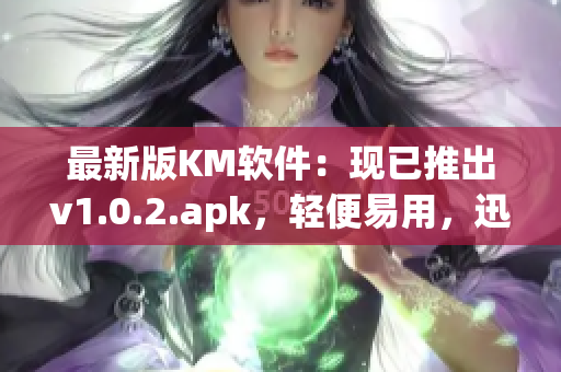 最新版KM软件：现已推出v1.0.2.apk，轻便易用，迅速畅享网络世界！